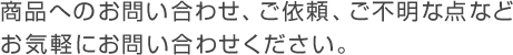 商品へのお問い合わせ、ご依頼、ご不明な点などお気軽にお問い合わせください。